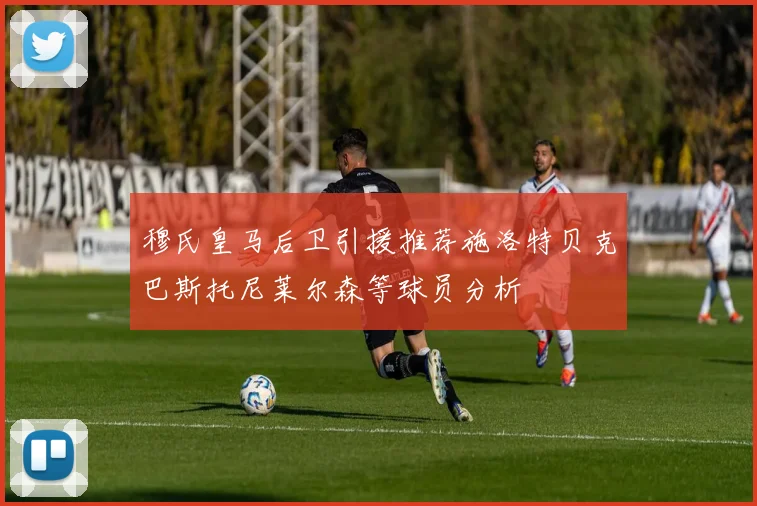 穆氏皇马后卫引援推荐施洛特贝克巴斯托尼莱尔森等球员分析