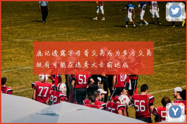 鹿记透露字母哥交易或为多方交易极有可能在选秀大会前达成