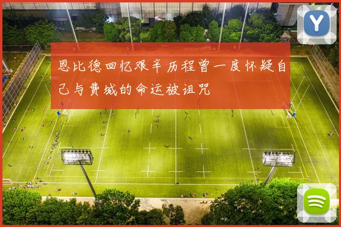 恩比德回忆艰辛历程曾一度怀疑自己与费城的命运被诅咒