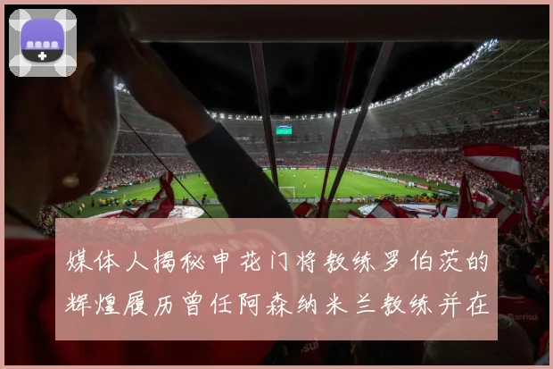 媒体人揭秘申花门将教练罗伯茨的辉煌履历曾任阿森纳米兰教练并在华夏执教