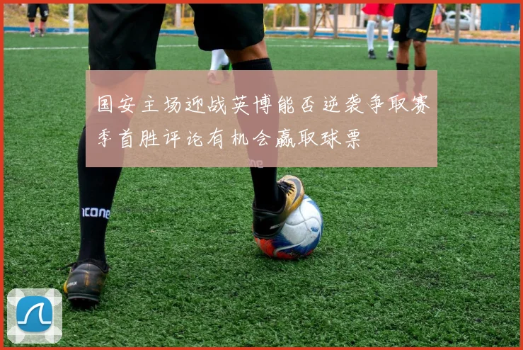 国安主场迎战英博能否逆袭争取赛季首胜评论有机会赢取球票