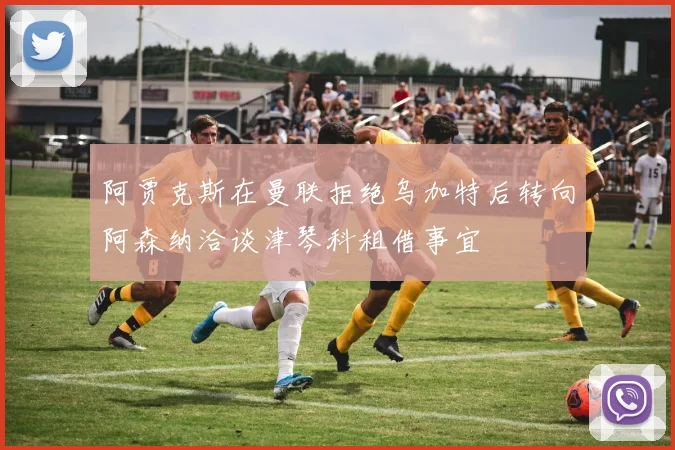 阿贾克斯在曼联拒绝乌加特后转向阿森纳洽谈津琴科租借事宜
