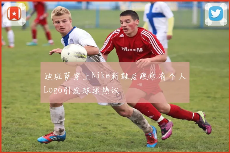 迪班萨穿上Nike新鞋后跟印有个人Logo引发球迷热议