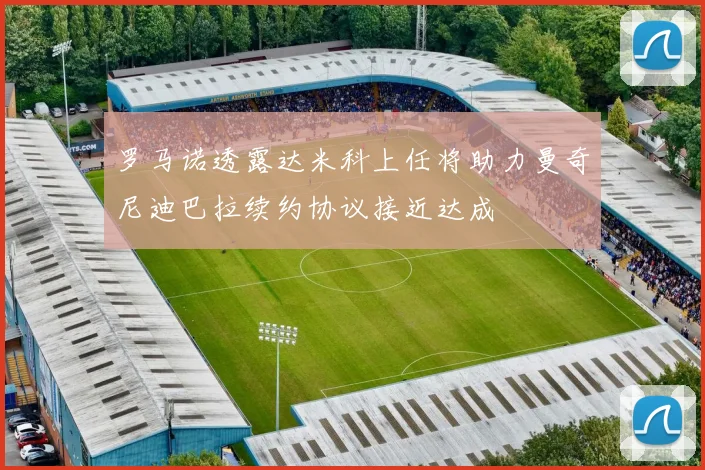 罗马诺透露达米科上任将助力曼奇尼迪巴拉续约协议接近达成