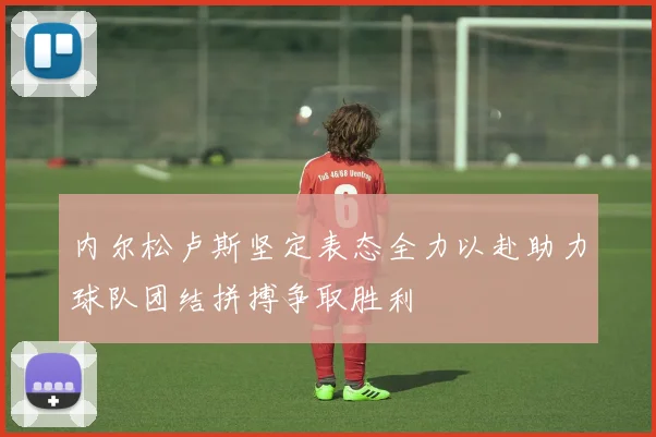 内尔松卢斯坚定表态全力以赴助力球队团结拼搏争取胜利
