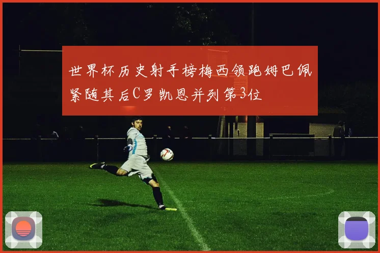 世界杯历史射手榜梅西领跑姆巴佩紧随其后C罗凯恩并列第3位