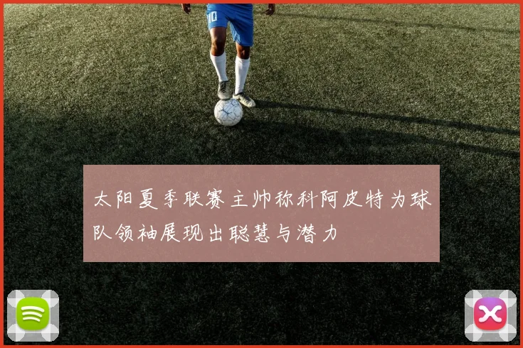 太阳夏季联赛主帅称科阿皮特为球队领袖展现出聪慧与潜力