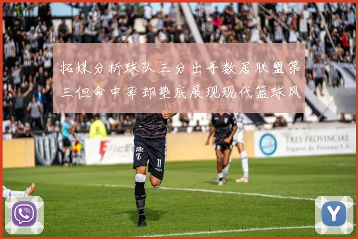 拓媒分析球队三分出手数居联盟第三但命中率却垫底展现现代篮球风格
