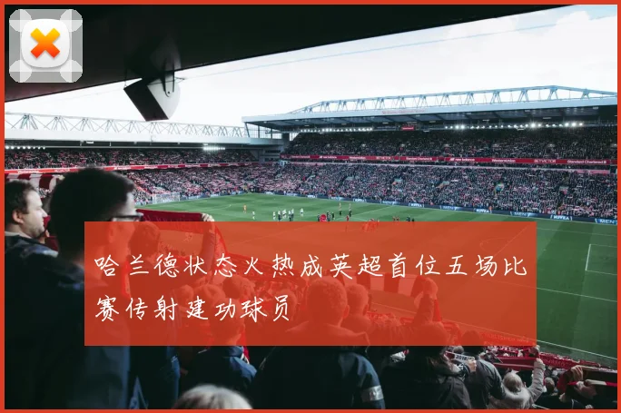 哈兰德状态火热成英超首位五场比赛传射建功球员