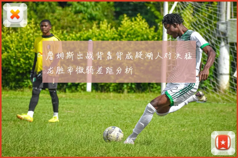 詹姆斯出战背靠背成疑湖人对决猛龙胜率微弱差距分析