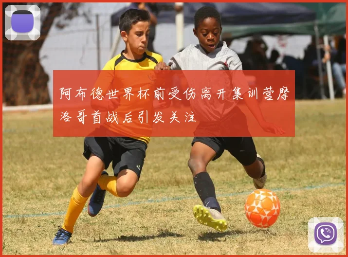 阿布德世界杯前受伤离开集训营摩洛哥首战后引发关注