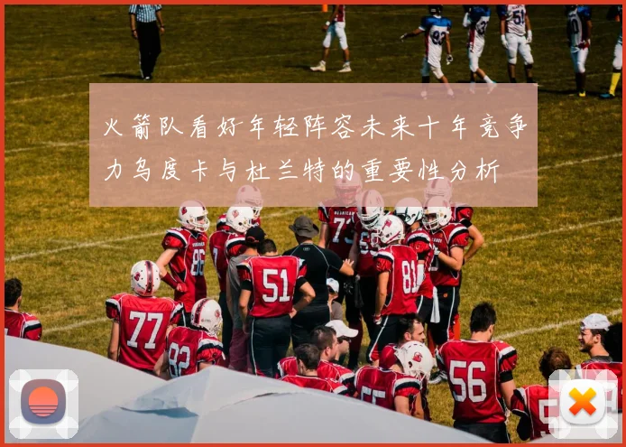 火箭队看好年轻阵容未来十年竞争力乌度卡与杜兰特的重要性分析