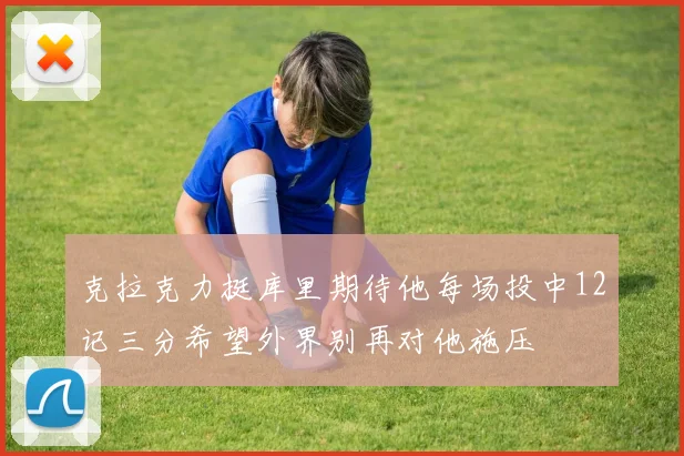 克拉克力挺库里期待他每场投中12记三分希望外界别再对他施压