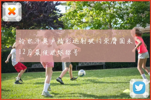 恰尔汗奥卢精彩远射破门荣膺国米12月最佳进球称号
