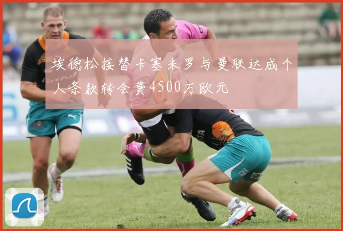 埃德松接替卡塞米罗与曼联达成个人条款转会费4500万欧元
