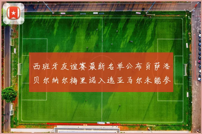 西班牙友谊赛最新名单公布贡萨洛贝尔纳尔梅里诺入选亚马尔未能参赛