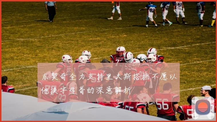 东契奇全力支持里夫斯搭档不愿以他换字母哥的深意解析