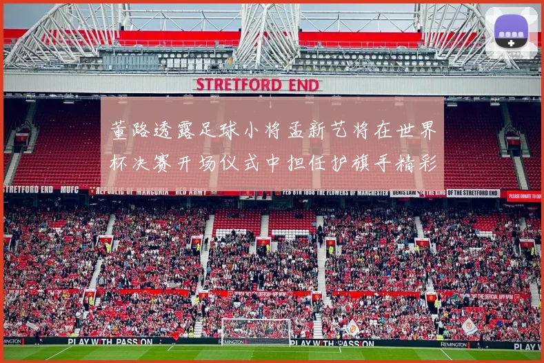 董路透露足球小将孟新艺将在世界杯决赛开场仪式中担任护旗手精彩亮相